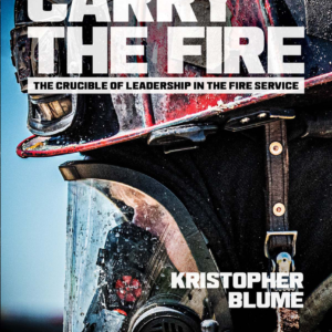 Carry The Fire: The Crucible of Leadership in the Fire Service